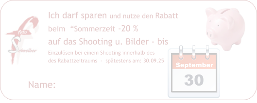 Name:  Ich darf sparen und nutze den Rabatt beim  “Sommerzeit -20 %  auf das Shooting u. Bilder - bis   Einzulösen bei einem Shooting innerhalb des des Rabattzeitraums  -  spätestens am: 30.09.25  September 30